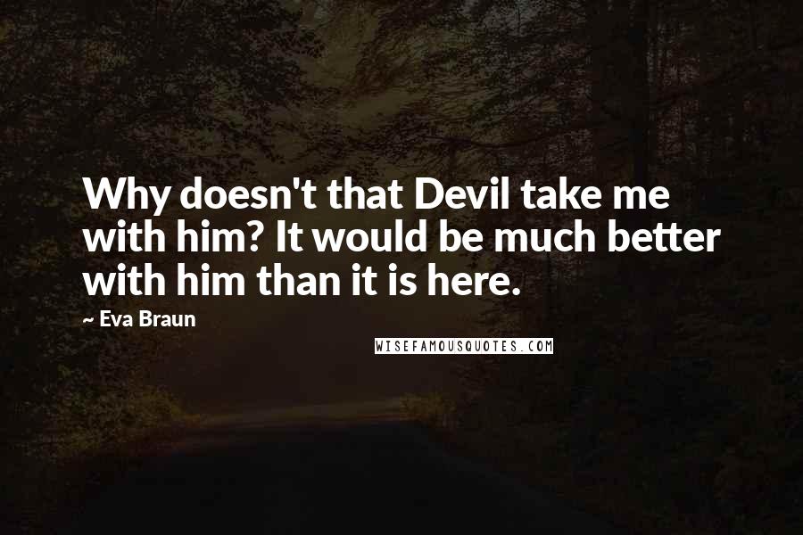 Eva Braun Quotes: Why doesn't that Devil take me with him? It would be much better with him than it is here.