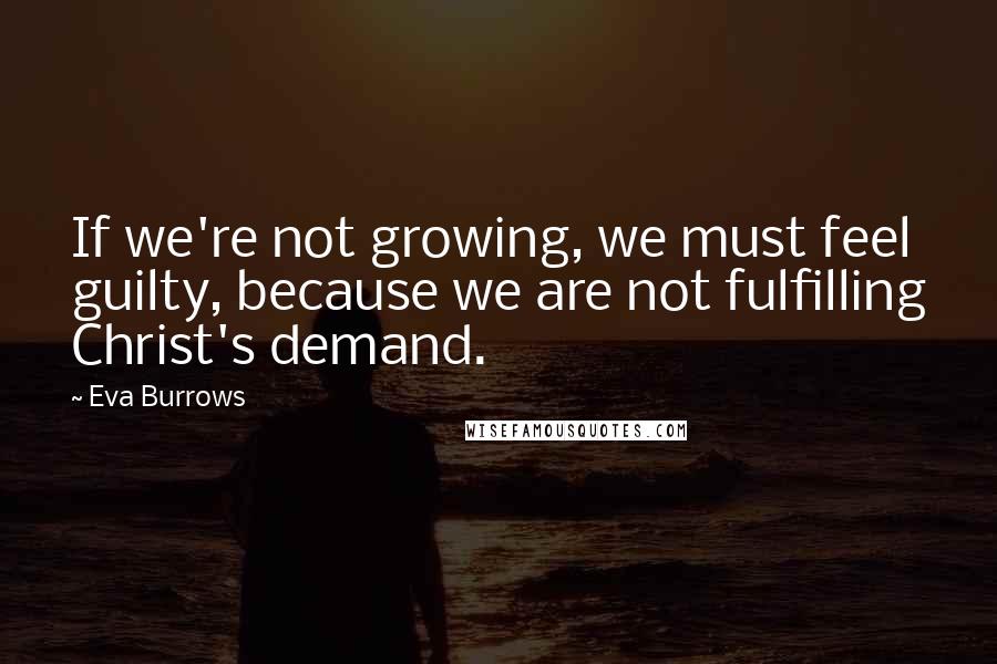 Eva Burrows Quotes: If we're not growing, we must feel guilty, because we are not fulfilling Christ's demand.