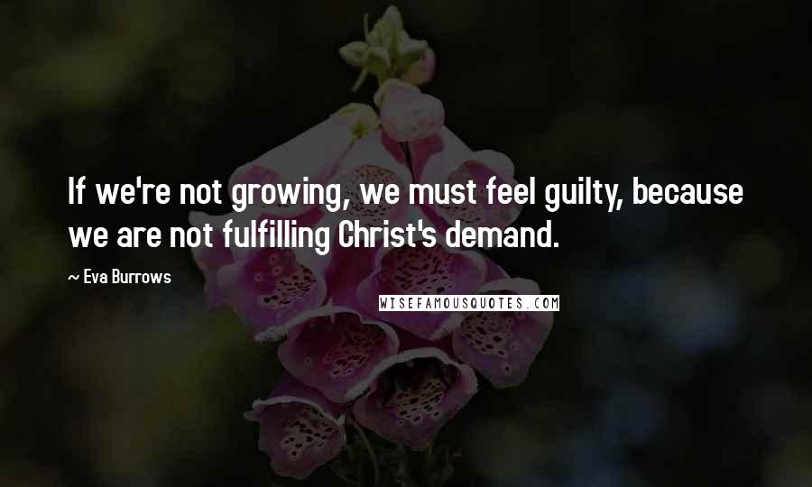 Eva Burrows Quotes: If we're not growing, we must feel guilty, because we are not fulfilling Christ's demand.