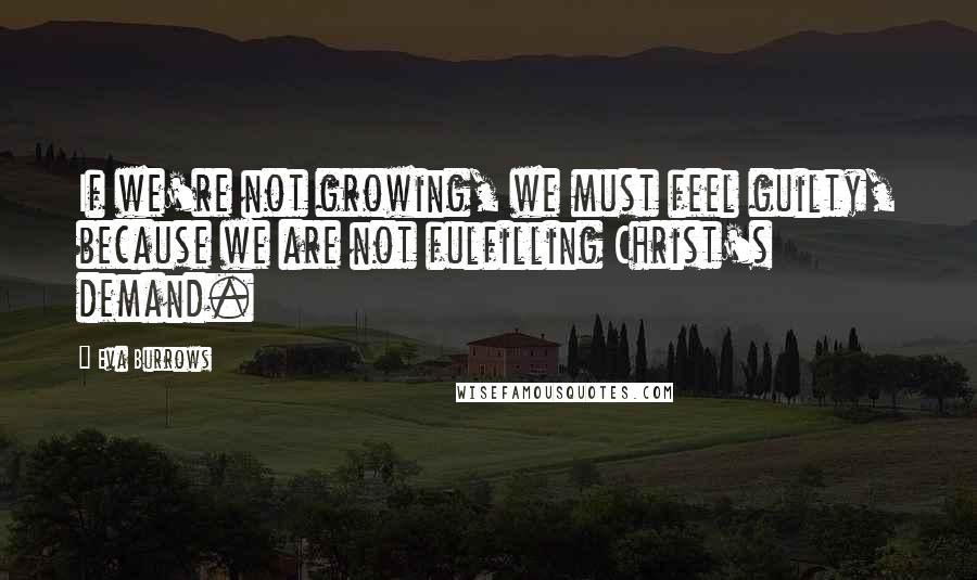 Eva Burrows Quotes: If we're not growing, we must feel guilty, because we are not fulfilling Christ's demand.