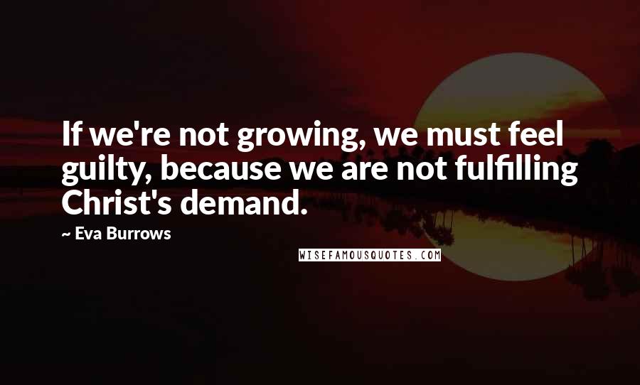 Eva Burrows Quotes: If we're not growing, we must feel guilty, because we are not fulfilling Christ's demand.