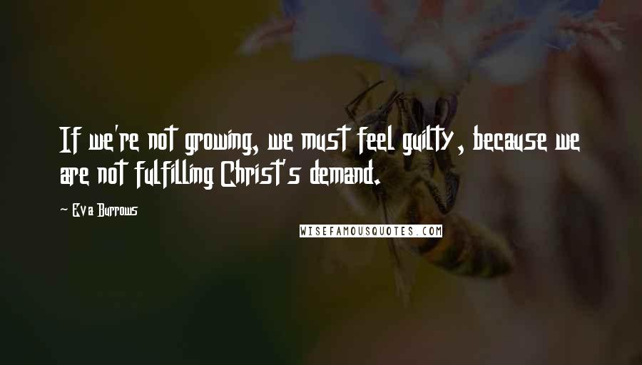 Eva Burrows Quotes: If we're not growing, we must feel guilty, because we are not fulfilling Christ's demand.