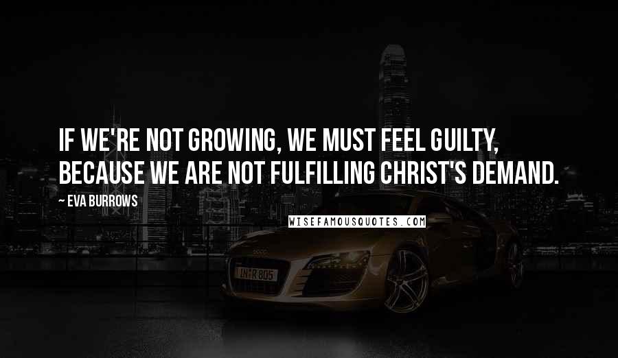 Eva Burrows Quotes: If we're not growing, we must feel guilty, because we are not fulfilling Christ's demand.