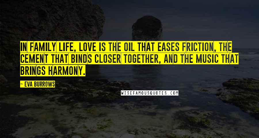 Eva Burrows Quotes: In family life, love is the oil that eases friction, the cement that binds closer together, and the music that brings harmony.