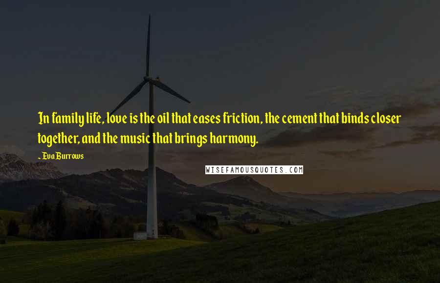 Eva Burrows Quotes: In family life, love is the oil that eases friction, the cement that binds closer together, and the music that brings harmony.