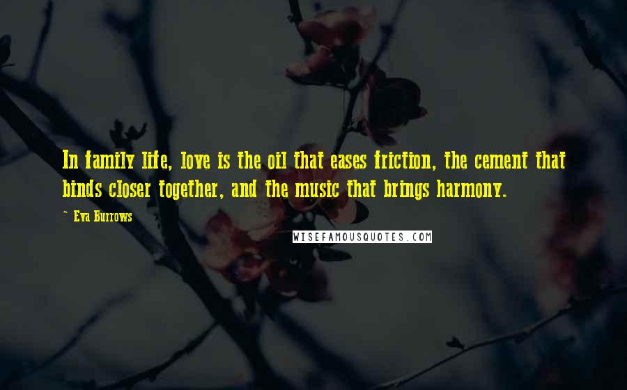 Eva Burrows Quotes: In family life, love is the oil that eases friction, the cement that binds closer together, and the music that brings harmony.