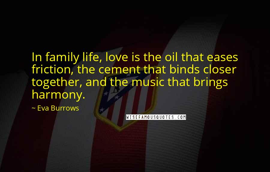 Eva Burrows Quotes: In family life, love is the oil that eases friction, the cement that binds closer together, and the music that brings harmony.