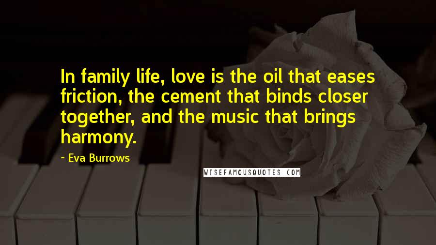 Eva Burrows Quotes: In family life, love is the oil that eases friction, the cement that binds closer together, and the music that brings harmony.