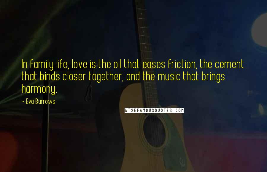 Eva Burrows Quotes: In family life, love is the oil that eases friction, the cement that binds closer together, and the music that brings harmony.
