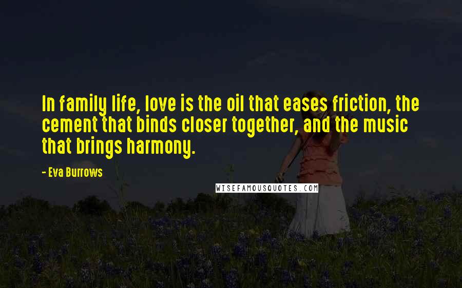 Eva Burrows Quotes: In family life, love is the oil that eases friction, the cement that binds closer together, and the music that brings harmony.