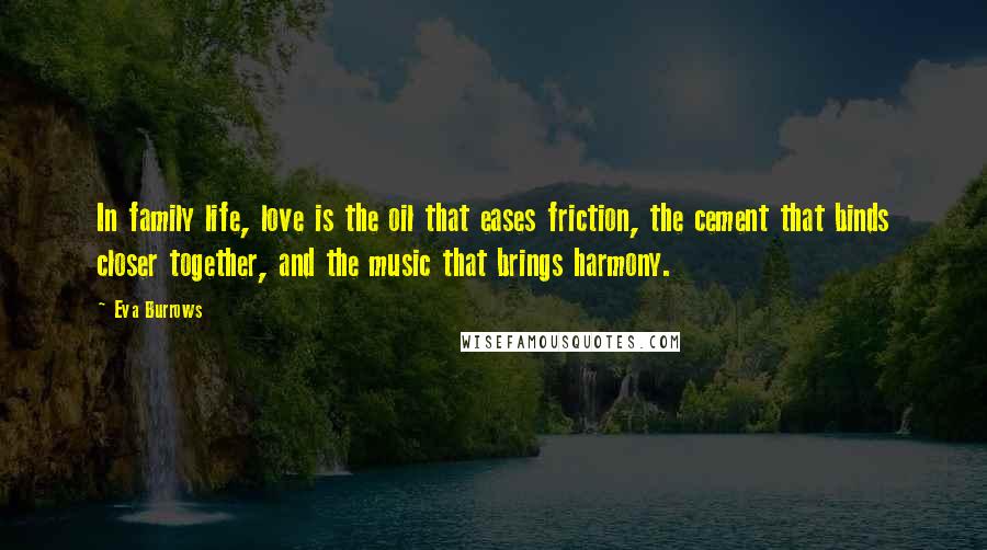 Eva Burrows Quotes: In family life, love is the oil that eases friction, the cement that binds closer together, and the music that brings harmony.