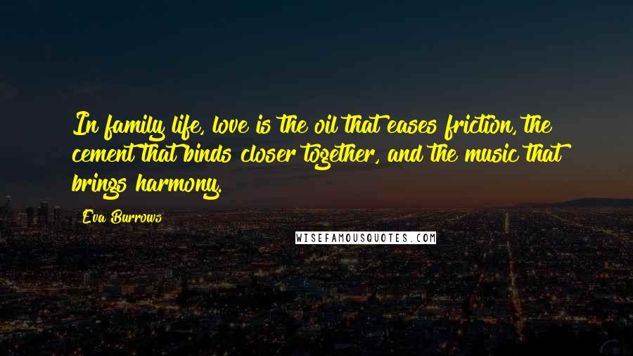 Eva Burrows Quotes: In family life, love is the oil that eases friction, the cement that binds closer together, and the music that brings harmony.