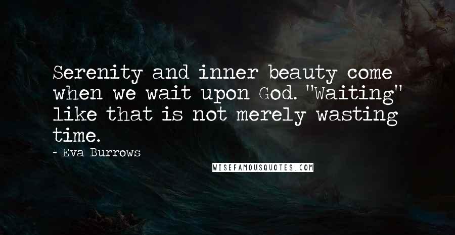 Eva Burrows Quotes: Serenity and inner beauty come when we wait upon God. "Waiting" like that is not merely wasting time.