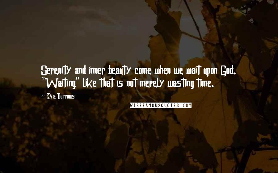 Eva Burrows Quotes: Serenity and inner beauty come when we wait upon God. "Waiting" like that is not merely wasting time.