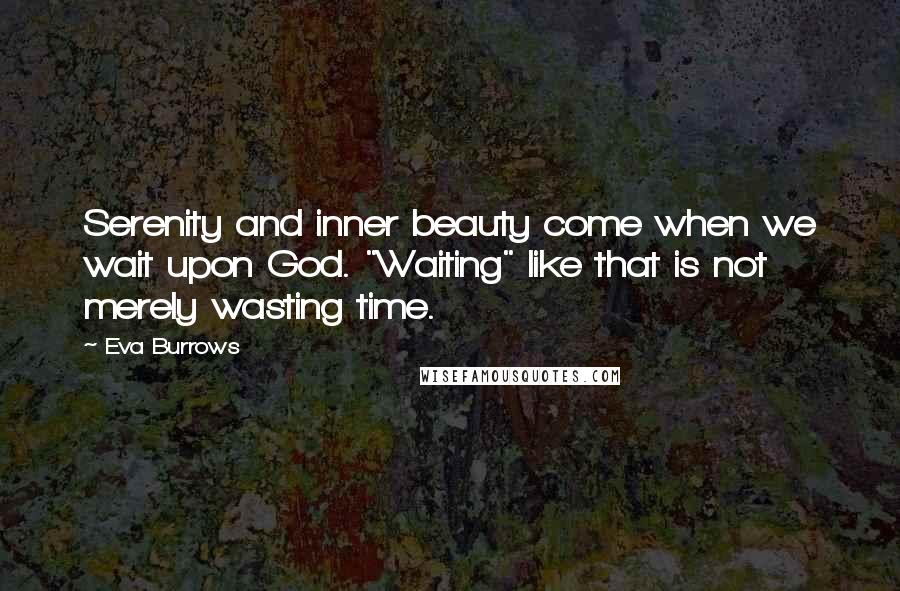 Eva Burrows Quotes: Serenity and inner beauty come when we wait upon God. "Waiting" like that is not merely wasting time.