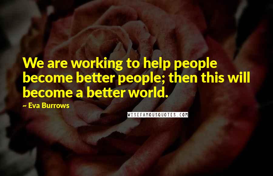 Eva Burrows Quotes: We are working to help people become better people; then this will become a better world.