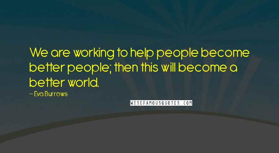 Eva Burrows Quotes: We are working to help people become better people; then this will become a better world.