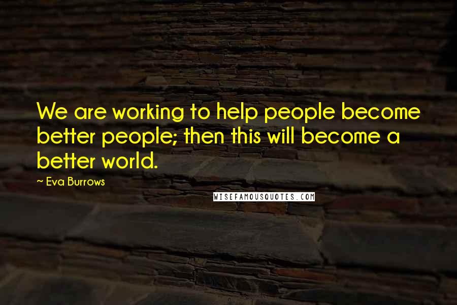 Eva Burrows Quotes: We are working to help people become better people; then this will become a better world.