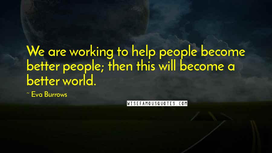 Eva Burrows Quotes: We are working to help people become better people; then this will become a better world.