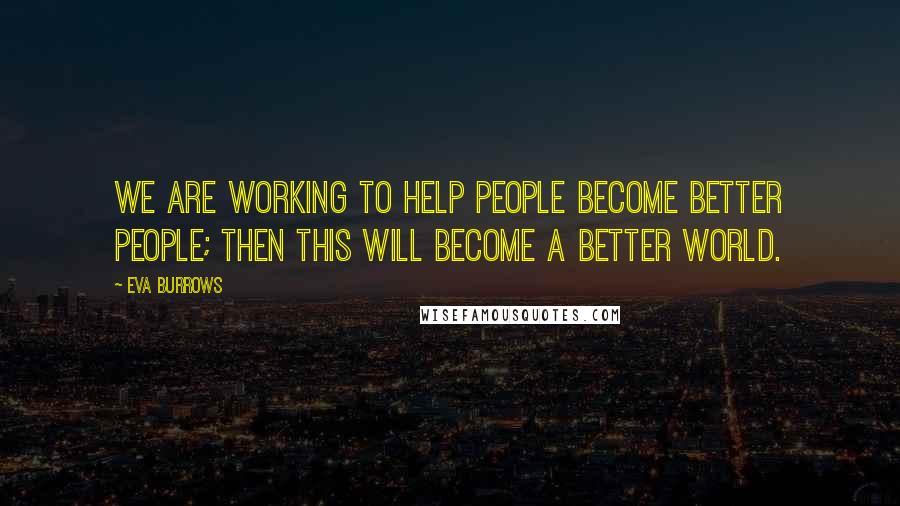 Eva Burrows Quotes: We are working to help people become better people; then this will become a better world.