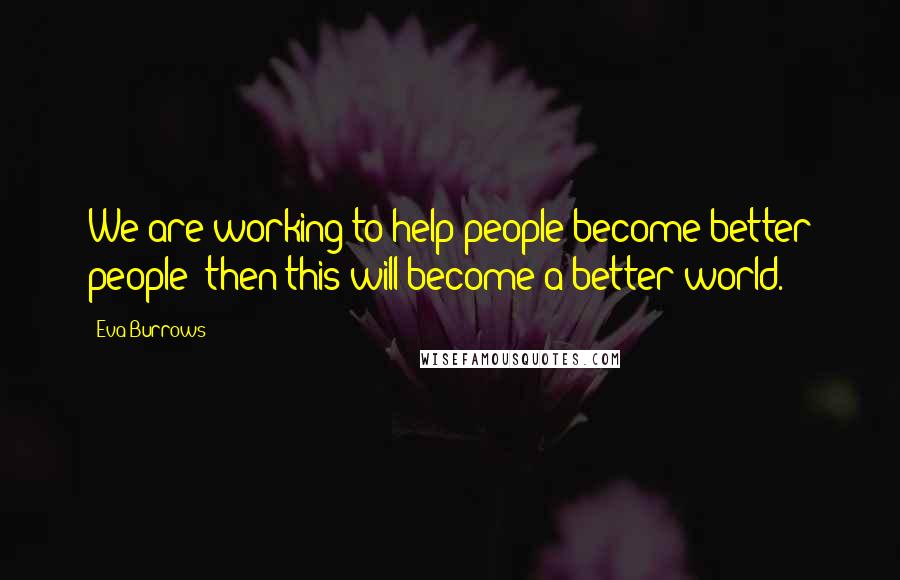 Eva Burrows Quotes: We are working to help people become better people; then this will become a better world.