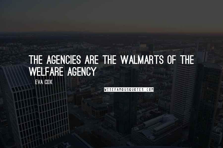 Eva Cox Quotes: The agencies are the Walmarts of the welfare agency