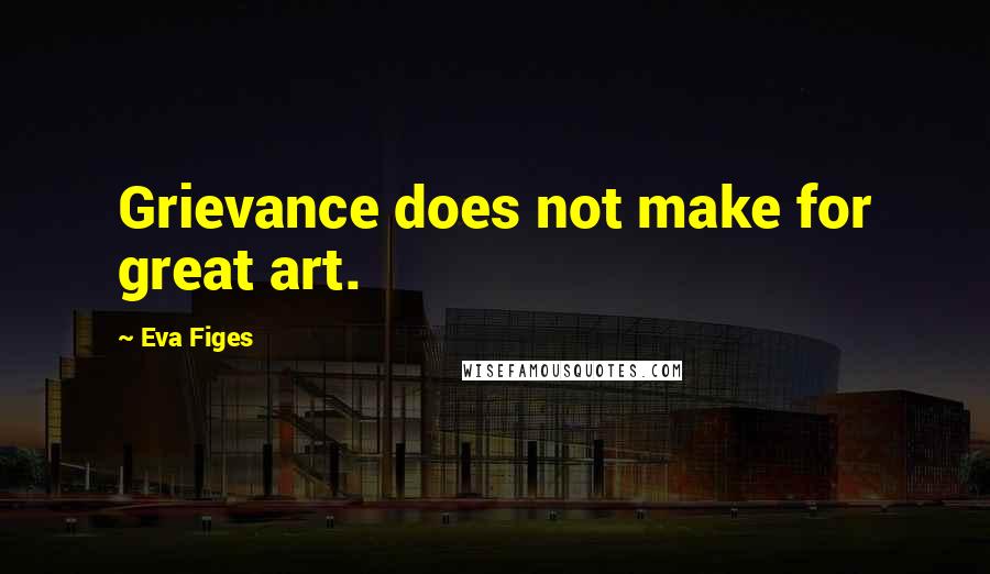 Eva Figes Quotes: Grievance does not make for great art.