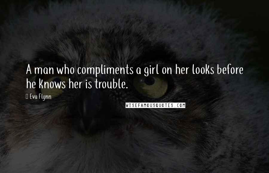 Eva Flynn Quotes: A man who compliments a girl on her looks before he knows her is trouble.
