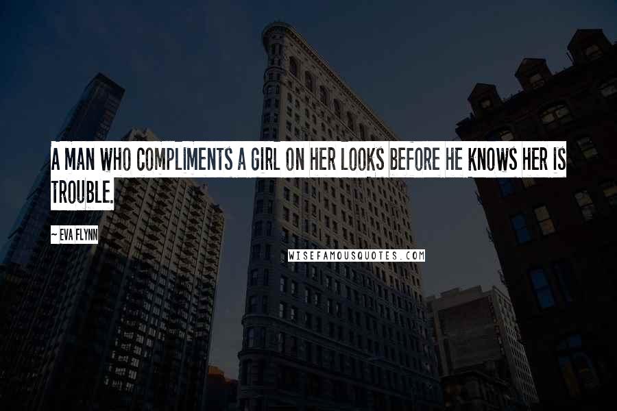 Eva Flynn Quotes: A man who compliments a girl on her looks before he knows her is trouble.