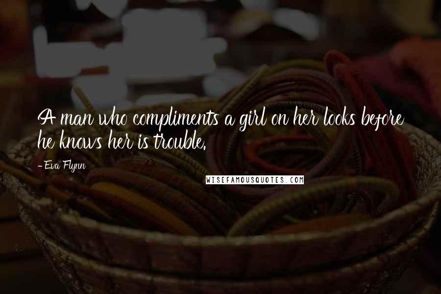 Eva Flynn Quotes: A man who compliments a girl on her looks before he knows her is trouble.