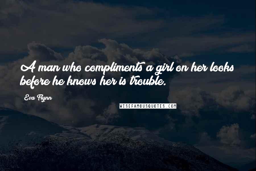 Eva Flynn Quotes: A man who compliments a girl on her looks before he knows her is trouble.