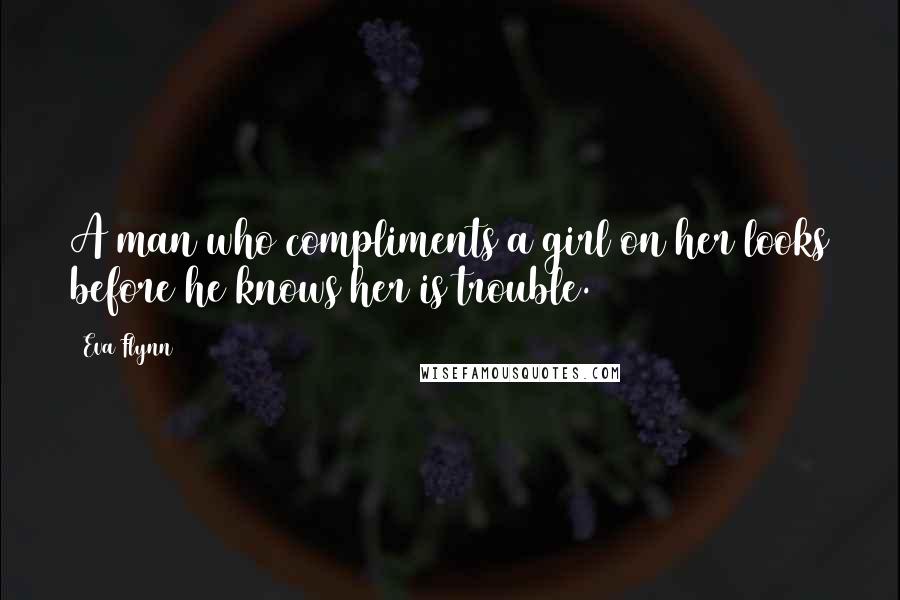Eva Flynn Quotes: A man who compliments a girl on her looks before he knows her is trouble.