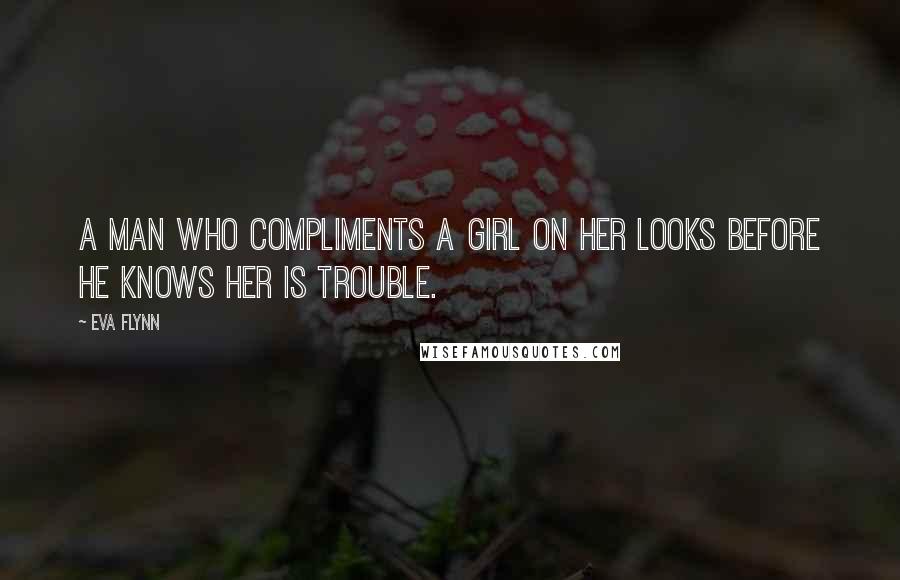 Eva Flynn Quotes: A man who compliments a girl on her looks before he knows her is trouble.