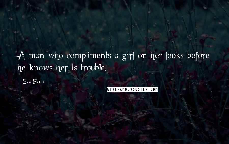 Eva Flynn Quotes: A man who compliments a girl on her looks before he knows her is trouble.