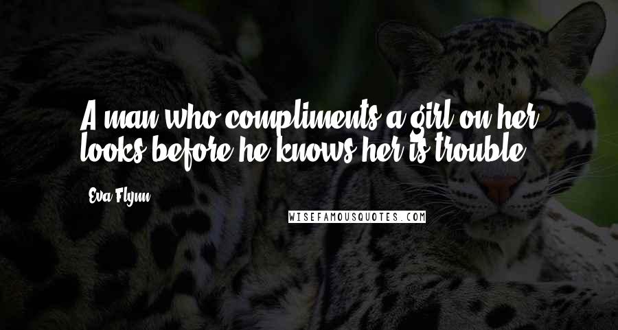Eva Flynn Quotes: A man who compliments a girl on her looks before he knows her is trouble.