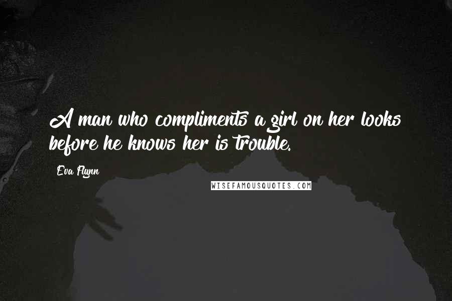 Eva Flynn Quotes: A man who compliments a girl on her looks before he knows her is trouble.