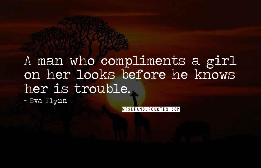 Eva Flynn Quotes: A man who compliments a girl on her looks before he knows her is trouble.