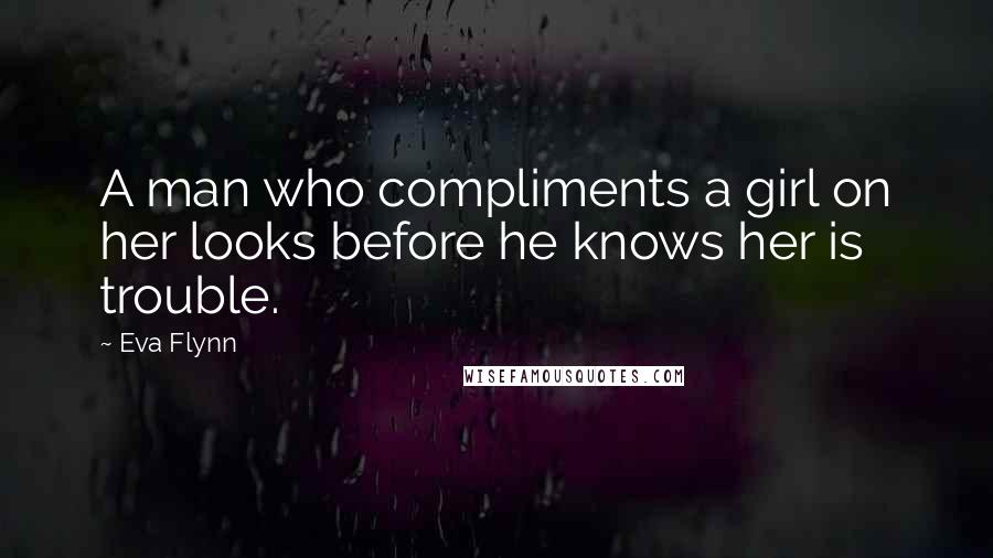 Eva Flynn Quotes: A man who compliments a girl on her looks before he knows her is trouble.