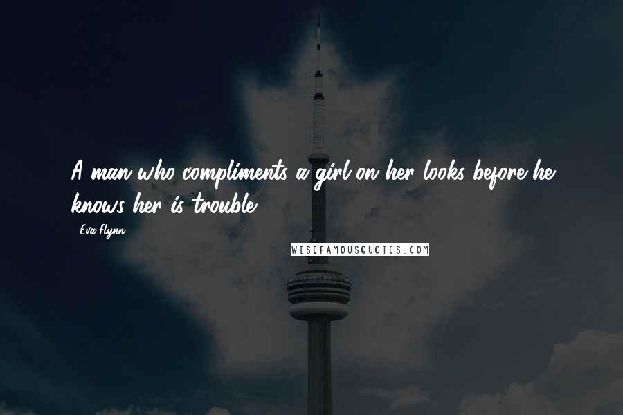 Eva Flynn Quotes: A man who compliments a girl on her looks before he knows her is trouble.
