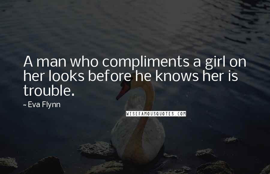 Eva Flynn Quotes: A man who compliments a girl on her looks before he knows her is trouble.