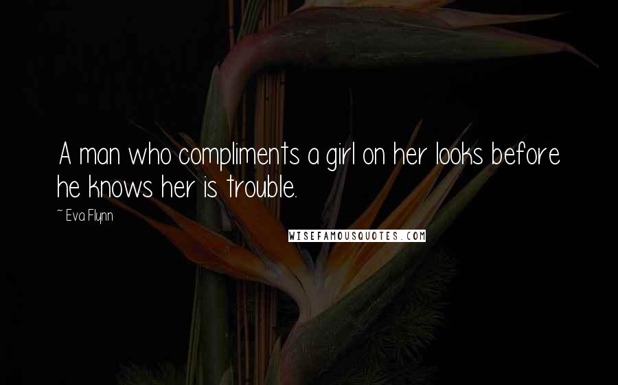 Eva Flynn Quotes: A man who compliments a girl on her looks before he knows her is trouble.