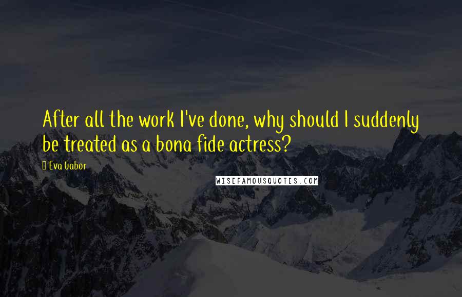 Eva Gabor Quotes: After all the work I've done, why should I suddenly be treated as a bona fide actress?