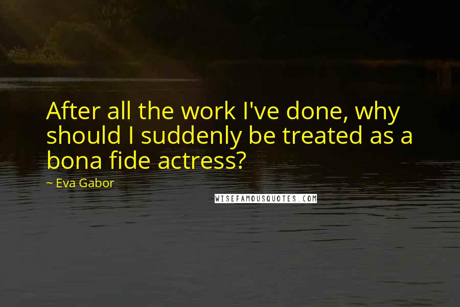 Eva Gabor Quotes: After all the work I've done, why should I suddenly be treated as a bona fide actress?