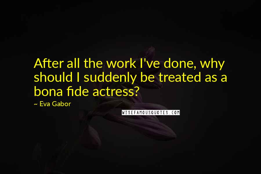 Eva Gabor Quotes: After all the work I've done, why should I suddenly be treated as a bona fide actress?