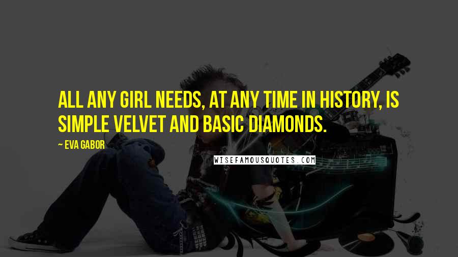 Eva Gabor Quotes: All any girl needs, at any time in history, is simple velvet and basic diamonds.