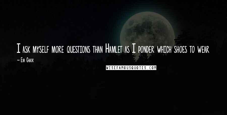 Eva Gabor Quotes: I ask myself more questions than Hamlet as I ponder which shoes to wear