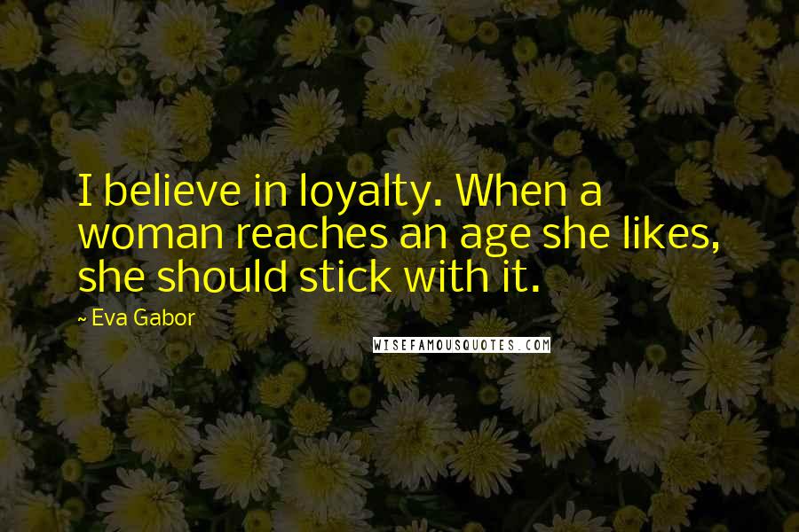 Eva Gabor Quotes: I believe in loyalty. When a woman reaches an age she likes, she should stick with it.