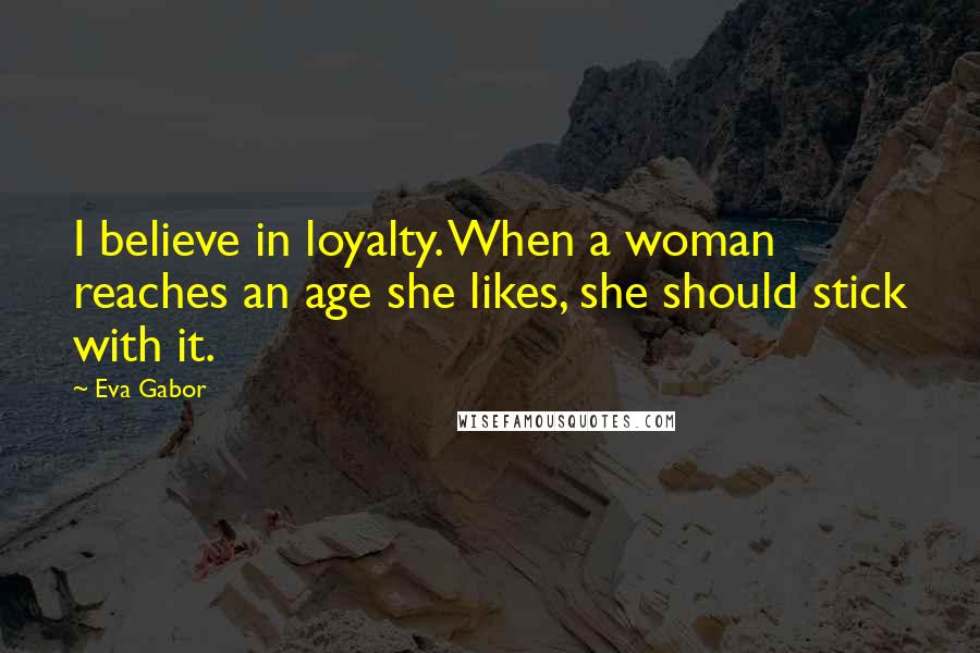 Eva Gabor Quotes: I believe in loyalty. When a woman reaches an age she likes, she should stick with it.