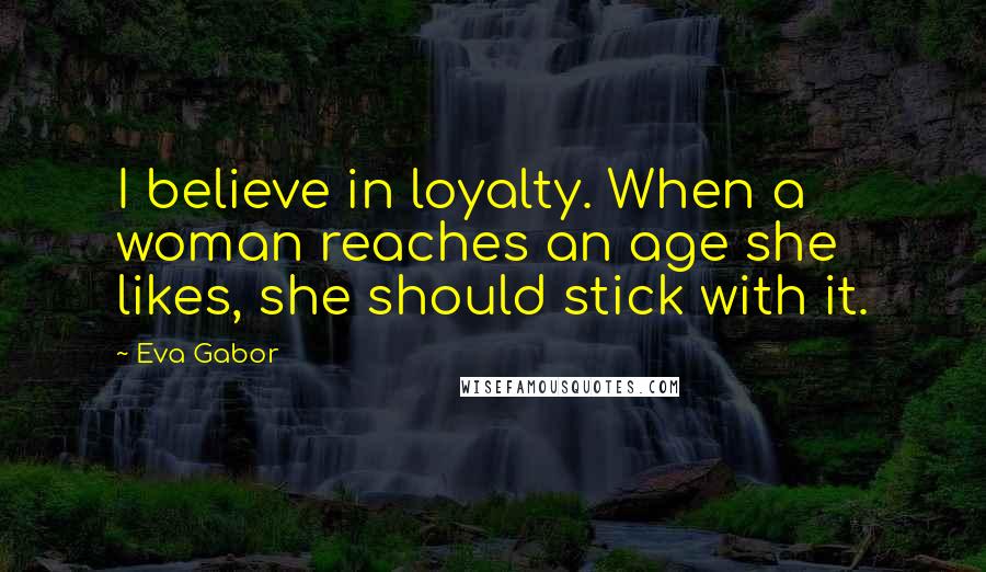 Eva Gabor Quotes: I believe in loyalty. When a woman reaches an age she likes, she should stick with it.