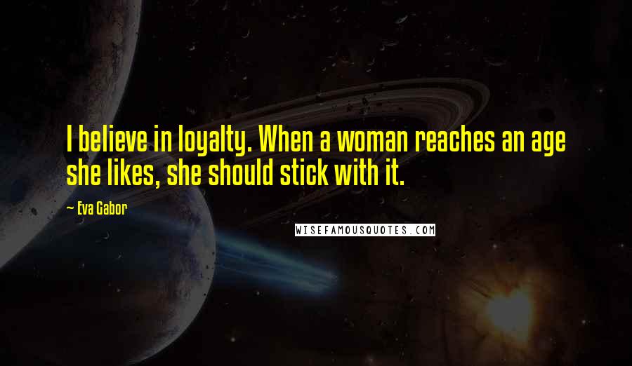 Eva Gabor Quotes: I believe in loyalty. When a woman reaches an age she likes, she should stick with it.